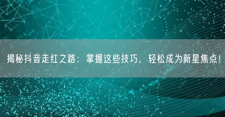 揭秘抖音走红之路：掌握这些技巧，轻松成为新星焦点！