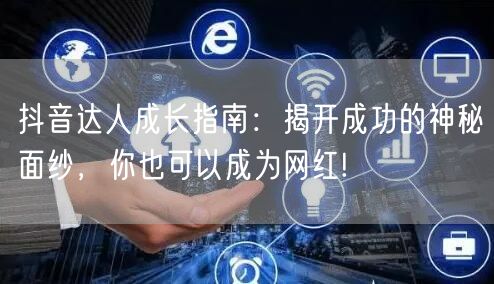 抖音达人成长指南：揭开成功的神秘面纱，你也可以成为网红!