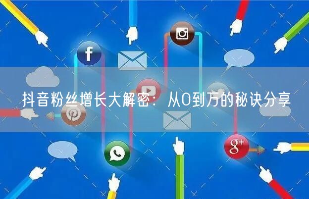 抖音粉丝增长大解密：从0到万的秘诀分享