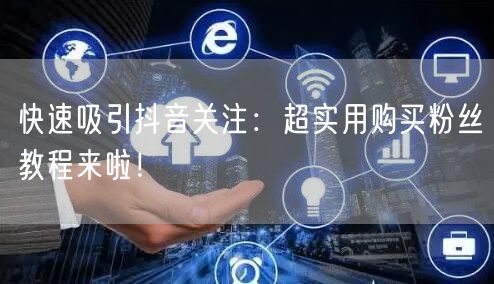 快速吸引抖音关注：超实用购买粉丝教程来啦！