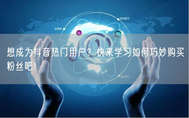 想成为抖音热门用户？快来学习如何巧妙购买粉丝吧！