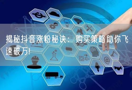 揭秘抖音涨粉秘诀：购买策略助你飞速破万!