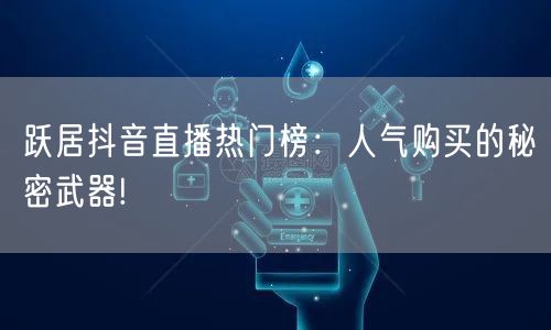 跃居抖音直播热门榜：人气购买的秘密武器!