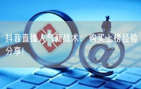 抖音直播人气新战术：购买上榜经验分享!