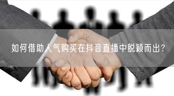 如何借助人气购买在抖音直播中脱颖而出？