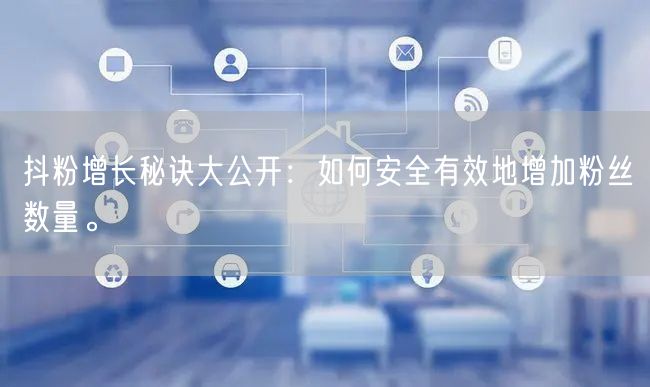 抖粉增长秘诀大公开：如何安全有效地增加粉丝数量。