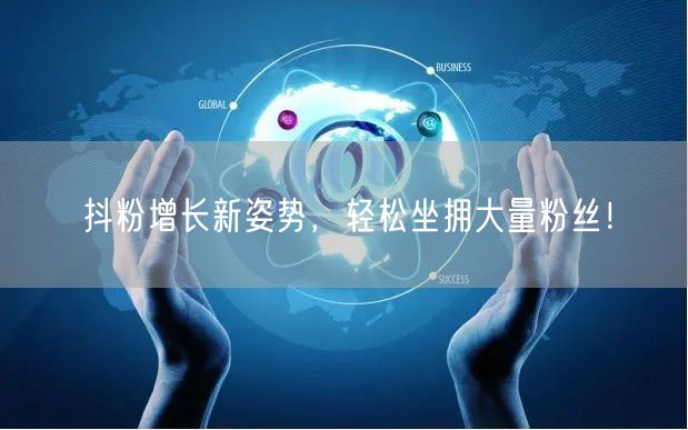 抖粉增长新姿势，轻松坐拥大量粉丝！