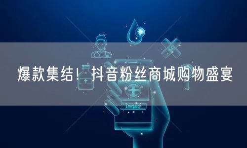 爆款集结！抖音粉丝商城购物盛宴