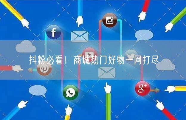 抖粉必看！商城热门好物一网打尽