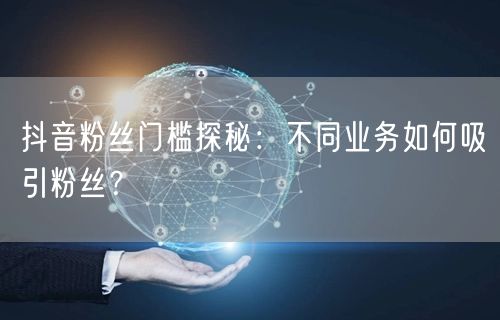 抖音粉丝门槛探秘：不同业务如何吸引粉丝？