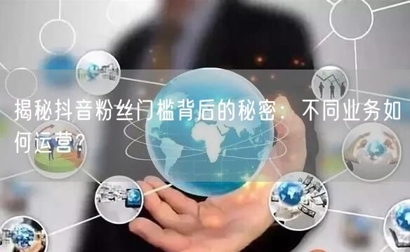 揭秘抖音粉丝门槛背后的秘密：不同业务如何运营？
