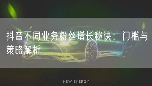 抖音不同业务粉丝增长秘诀：门槛与策略解析