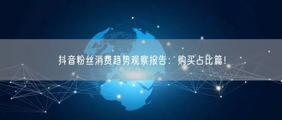 抖音粉丝消费趋势观察报告：购买占比篇！