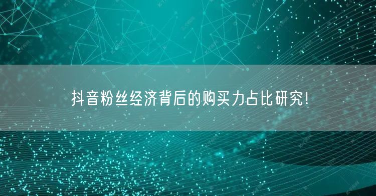 抖音粉丝经济背后的购买力占比研究！