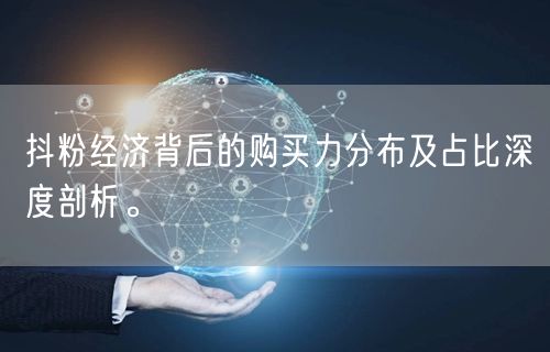 抖粉经济背后的购买力分布及占比深度剖析。