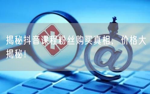 揭秘抖音课程粉丝购买真相，价格大揭秘！
