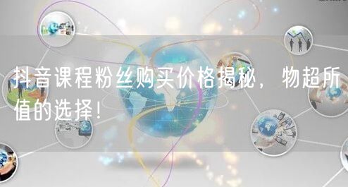 抖音课程粉丝购买价格揭秘，物超所值的选择！