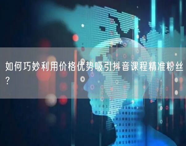 如何巧妙利用价格优势吸引抖音课程精准粉丝？