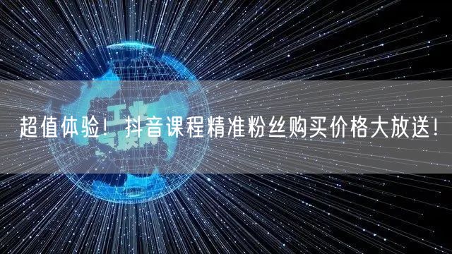 超值体验！抖音课程精准粉丝购买价格大放送！