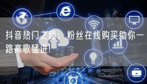 抖音热门之路：粉丝在线购买助你一路高歌猛进!