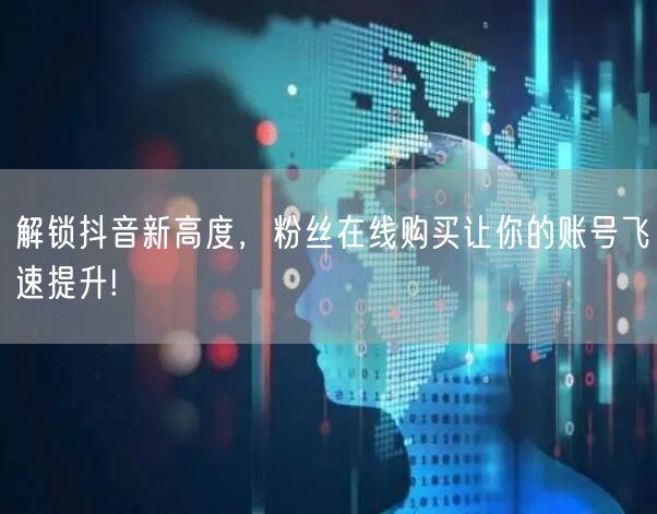 解锁抖音新高度，粉丝在线购买让你的账号飞速提升!
