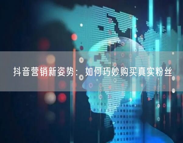 抖音营销新姿势：如何巧妙购买真实粉丝