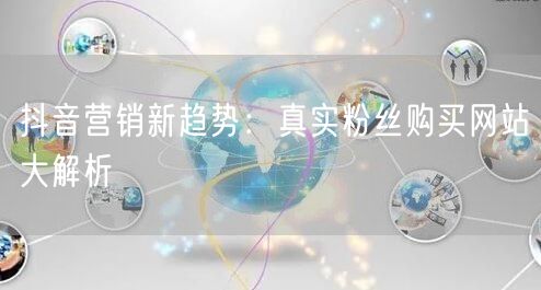 抖音营销新趋势：真实粉丝购买网站大解析
