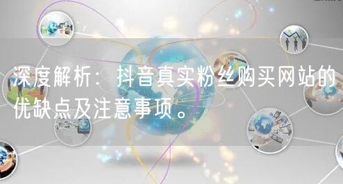 深度解析：抖音真实粉丝购买网站的优缺点及注意事项。