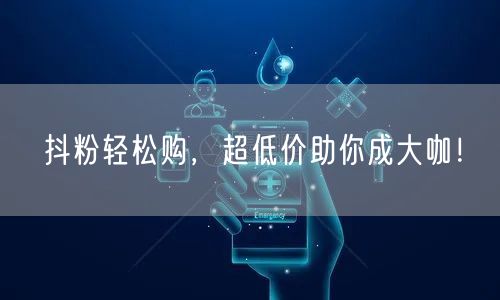 抖粉轻松购，超低价助你成大咖！
