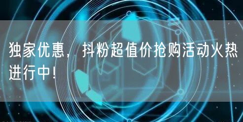 独家优惠，抖粉超值价抢购活动火热进行中！