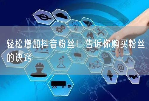 轻松增加抖音粉丝！告诉你购买粉丝的诀窍