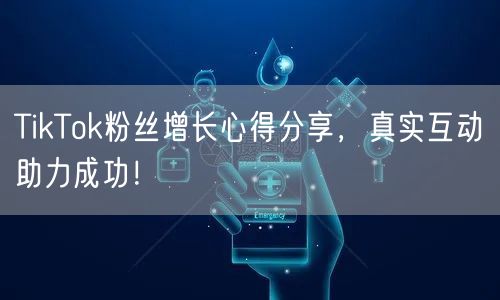 TikTok粉丝增长心得分享，真实互动助力成功！