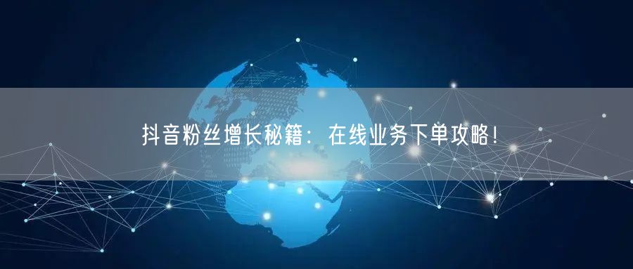 抖音粉丝增长秘籍：在线业务下单攻略！