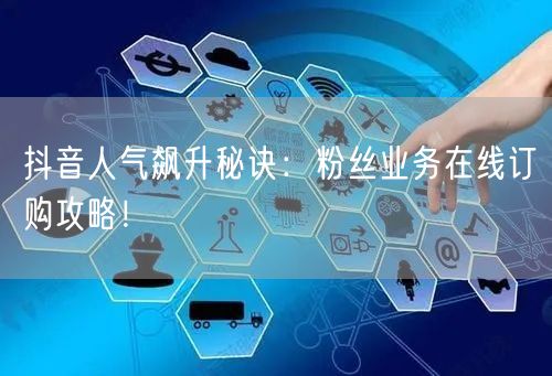 抖音人气飙升秘诀：粉丝业务在线订购攻略！