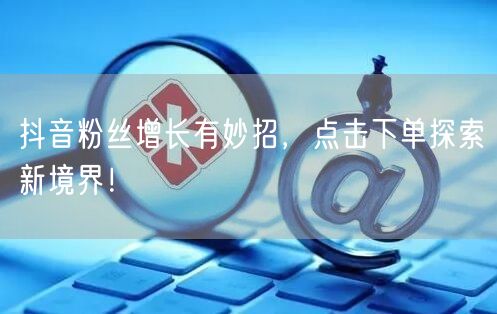 抖音粉丝增长有妙招，点击下单探索新境界！
