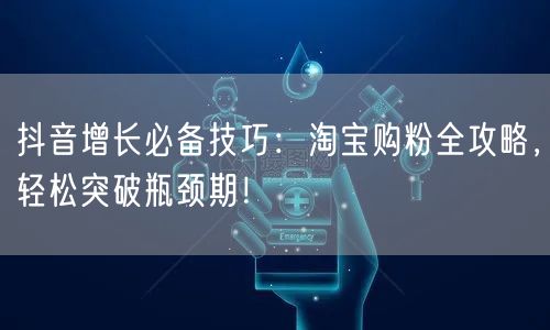 抖音增长必备技巧：淘宝购粉全攻略，轻松突破瓶颈期！