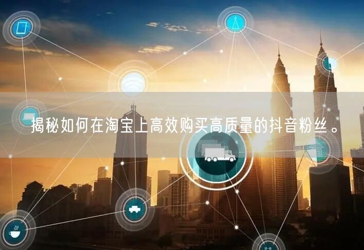 揭秘如何在淘宝上高效购买高质量的抖音粉丝。