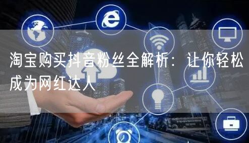 淘宝购买抖音粉丝全解析：让你轻松成为网红达人
