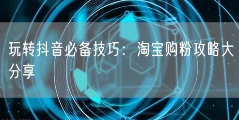 玩转抖音必备技巧：淘宝购粉攻略大分享
