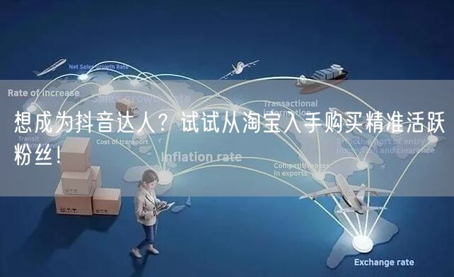 想成为抖音达人？试试从淘宝入手购买精准活跃粉丝！