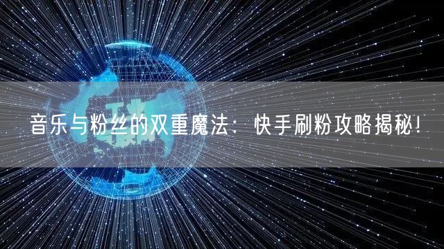 音乐与粉丝的双重魔法：快手刷粉攻略揭秘！
