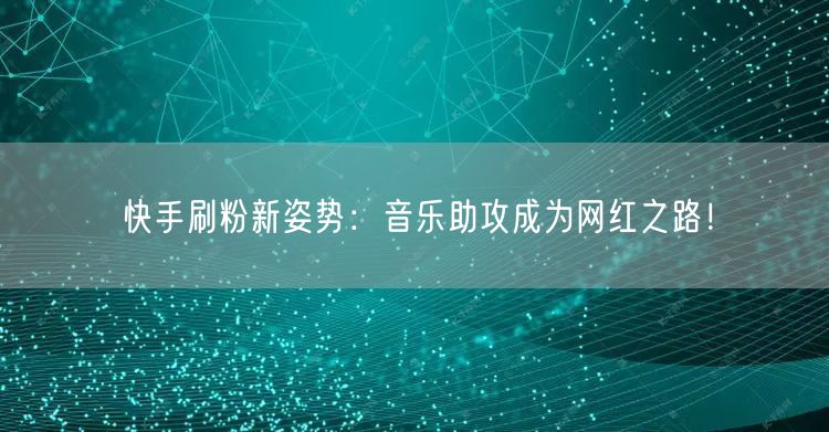 快手刷粉新姿势：音乐助攻成为网红之路！