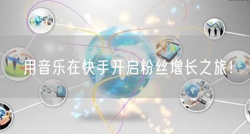 用音乐在快手开启粉丝增长之旅！