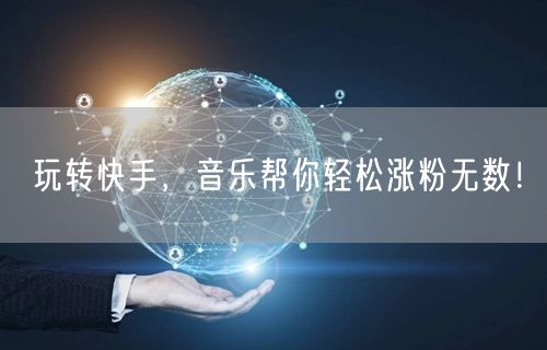 玩转快手，音乐帮你轻松涨粉无数！