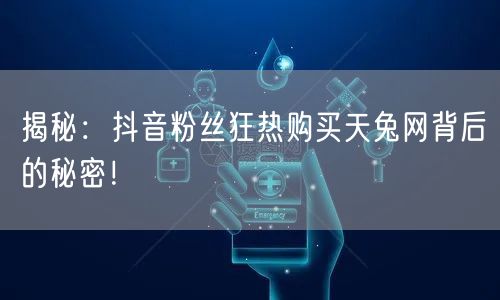 揭秘：抖音粉丝狂热购买天兔网背后的秘密！