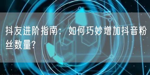 抖友进阶指南：如何巧妙增加抖音粉丝数量?