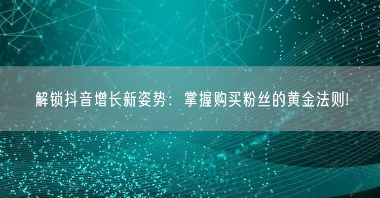 解锁抖音增长新姿势：掌握购买粉丝的黄金法则!