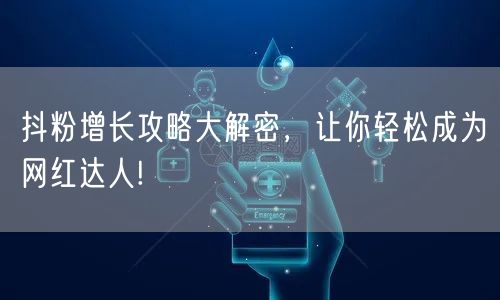 抖粉增长攻略大解密，让你轻松成为网红达人!