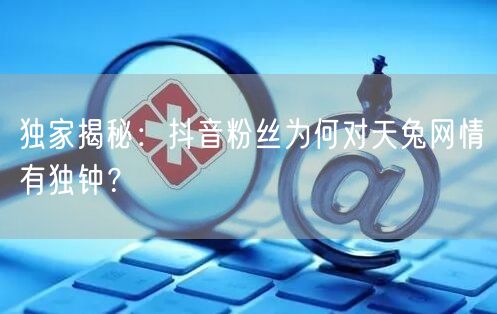 独家揭秘：抖音粉丝为何对天兔网情有独钟？