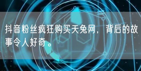 抖音粉丝疯狂购买天兔网，背后的故事令人好奇。